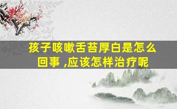 孩子咳嗽舌苔厚白是怎么回事 ,应该怎样治疗呢